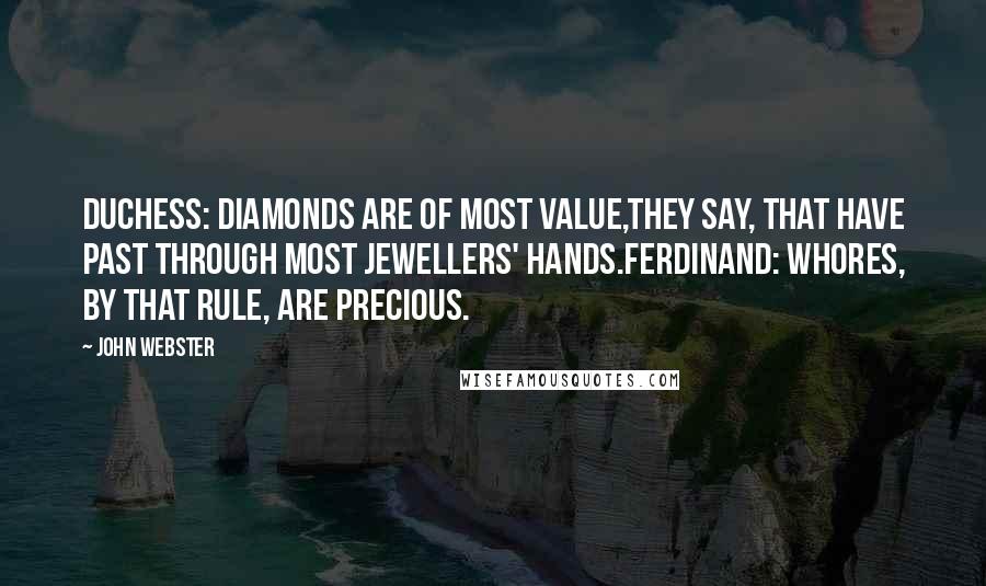 John Webster Quotes: DUCHESS: Diamonds are of most value,They say, that have past through most jewellers' hands.FERDINAND: Whores, by that rule, are precious.