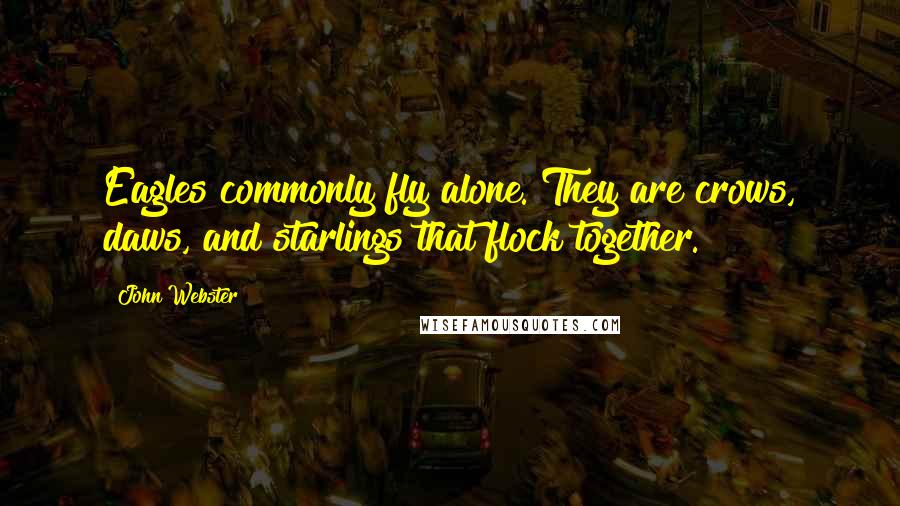 John Webster Quotes: Eagles commonly fly alone. They are crows, daws, and starlings that flock together.