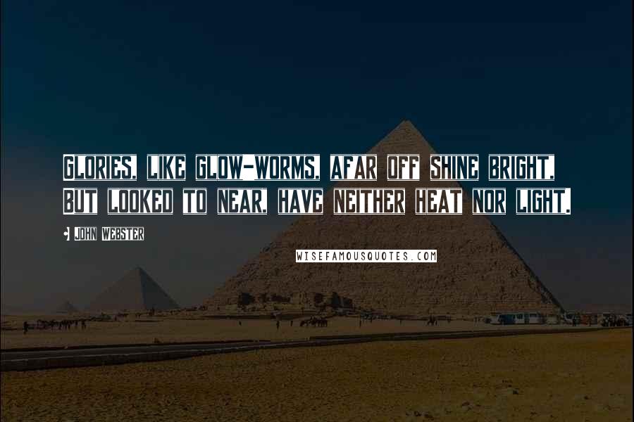 John Webster Quotes: Glories, like glow-worms, afar off shine bright, But looked to near, have neither heat nor light.