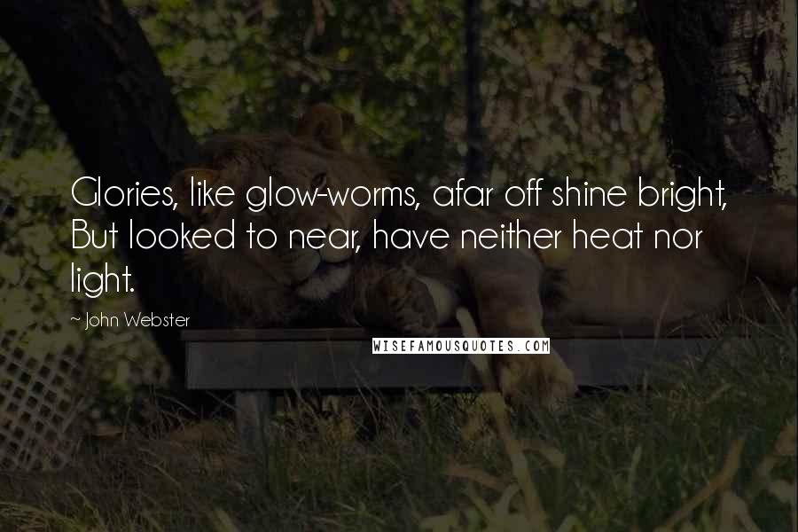 John Webster Quotes: Glories, like glow-worms, afar off shine bright, But looked to near, have neither heat nor light.