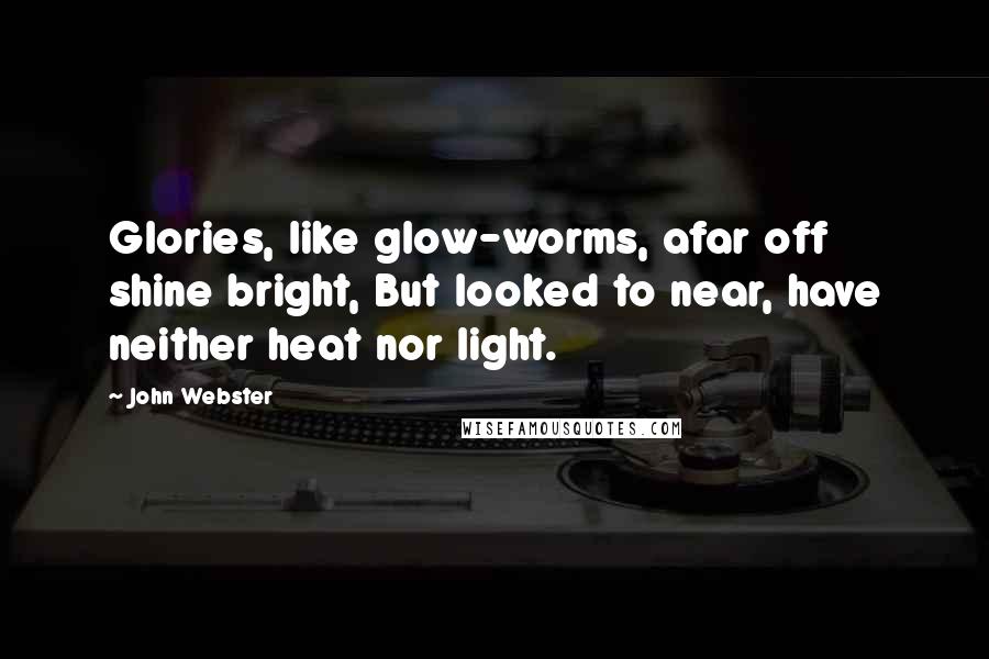 John Webster Quotes: Glories, like glow-worms, afar off shine bright, But looked to near, have neither heat nor light.