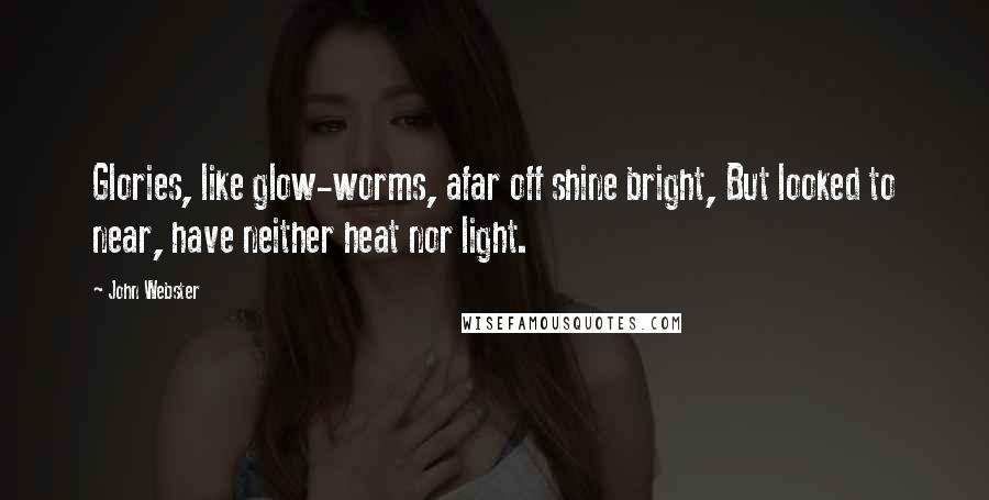 John Webster Quotes: Glories, like glow-worms, afar off shine bright, But looked to near, have neither heat nor light.
