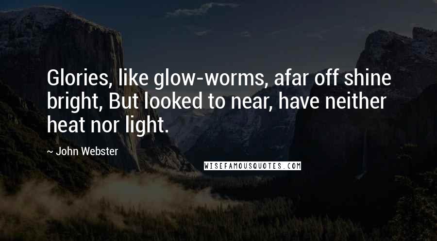 John Webster Quotes: Glories, like glow-worms, afar off shine bright, But looked to near, have neither heat nor light.