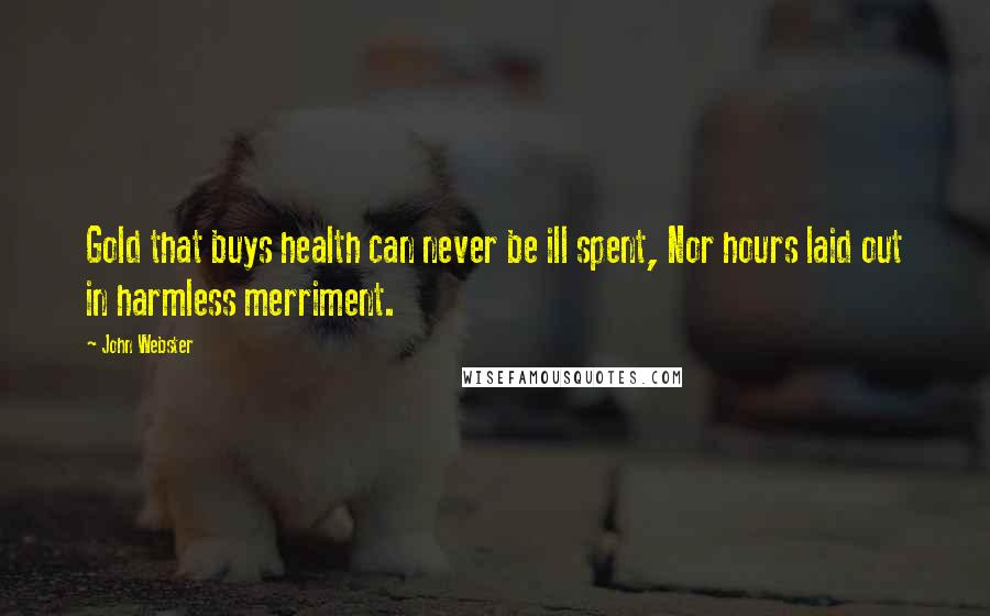 John Webster Quotes: Gold that buys health can never be ill spent, Nor hours laid out in harmless merriment.