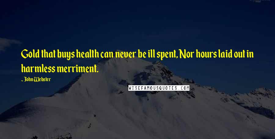 John Webster Quotes: Gold that buys health can never be ill spent, Nor hours laid out in harmless merriment.