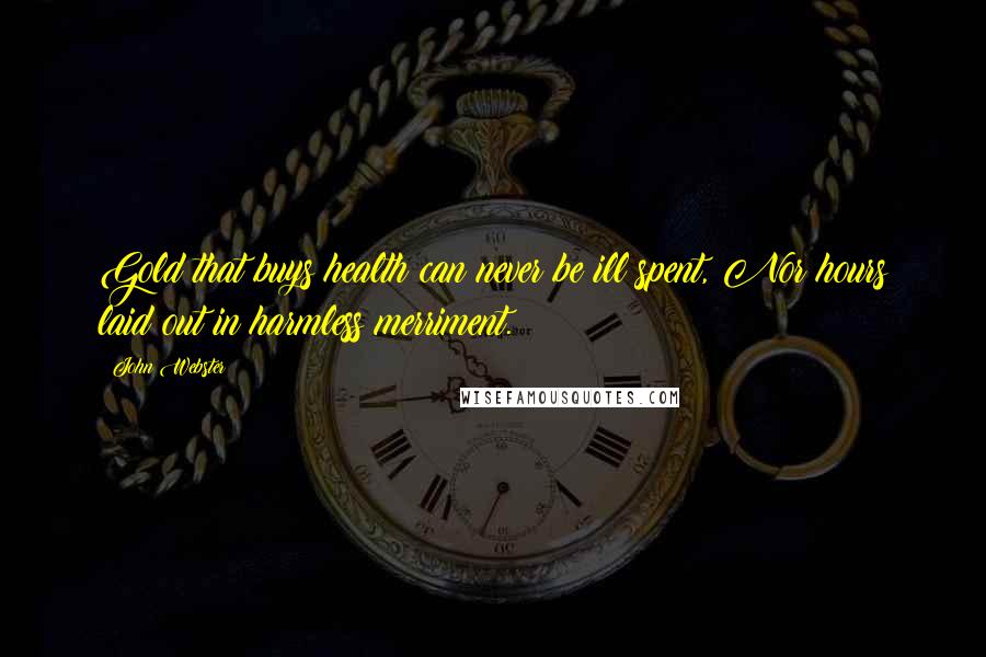 John Webster Quotes: Gold that buys health can never be ill spent, Nor hours laid out in harmless merriment.