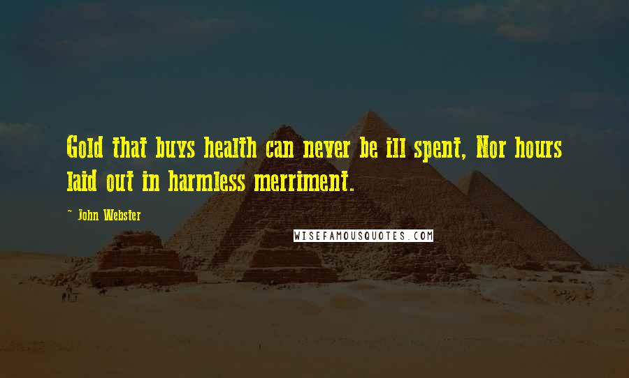 John Webster Quotes: Gold that buys health can never be ill spent, Nor hours laid out in harmless merriment.