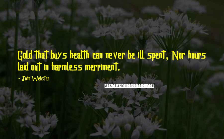 John Webster Quotes: Gold that buys health can never be ill spent, Nor hours laid out in harmless merriment.