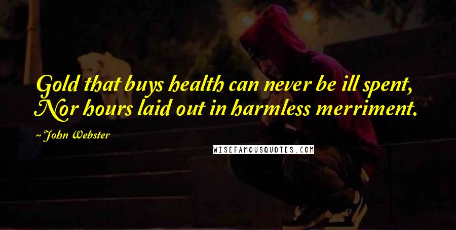 John Webster Quotes: Gold that buys health can never be ill spent, Nor hours laid out in harmless merriment.