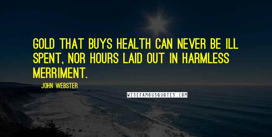 John Webster Quotes: Gold that buys health can never be ill spent, Nor hours laid out in harmless merriment.