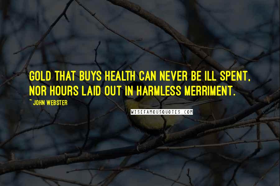 John Webster Quotes: Gold that buys health can never be ill spent, Nor hours laid out in harmless merriment.