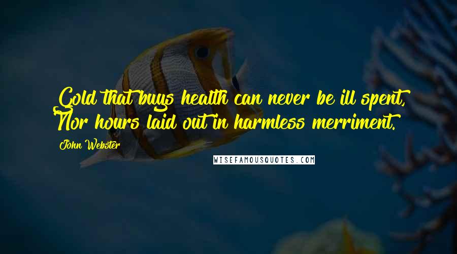 John Webster Quotes: Gold that buys health can never be ill spent, Nor hours laid out in harmless merriment.