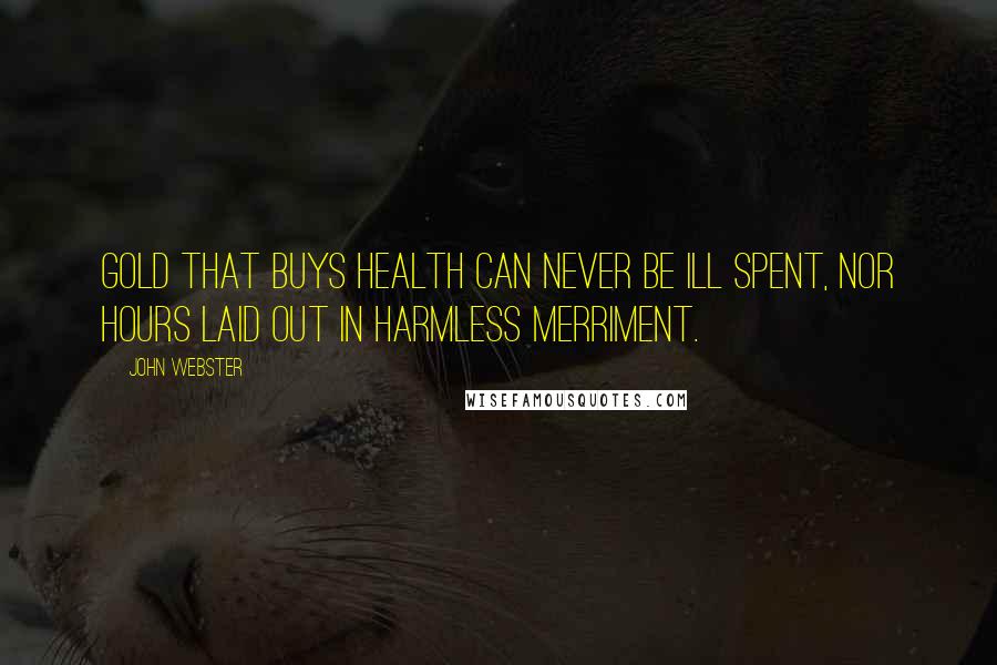 John Webster Quotes: Gold that buys health can never be ill spent, Nor hours laid out in harmless merriment.