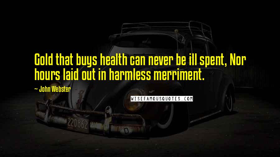 John Webster Quotes: Gold that buys health can never be ill spent, Nor hours laid out in harmless merriment.
