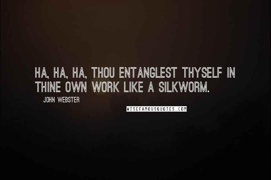 John Webster Quotes: Ha, ha, ha, thou entanglest thyself in thine own work like a silkworm.