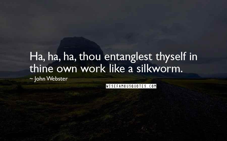 John Webster Quotes: Ha, ha, ha, thou entanglest thyself in thine own work like a silkworm.