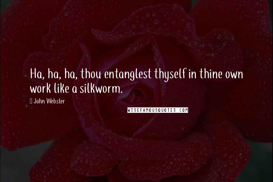 John Webster Quotes: Ha, ha, ha, thou entanglest thyself in thine own work like a silkworm.