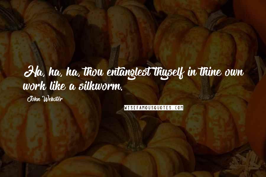 John Webster Quotes: Ha, ha, ha, thou entanglest thyself in thine own work like a silkworm.