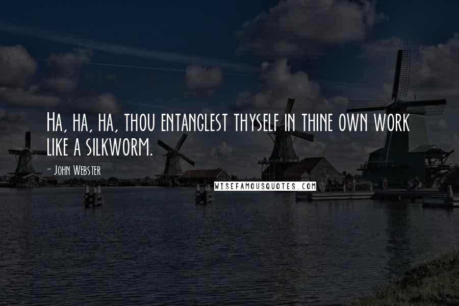 John Webster Quotes: Ha, ha, ha, thou entanglest thyself in thine own work like a silkworm.