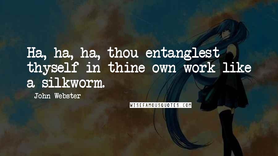 John Webster Quotes: Ha, ha, ha, thou entanglest thyself in thine own work like a silkworm.
