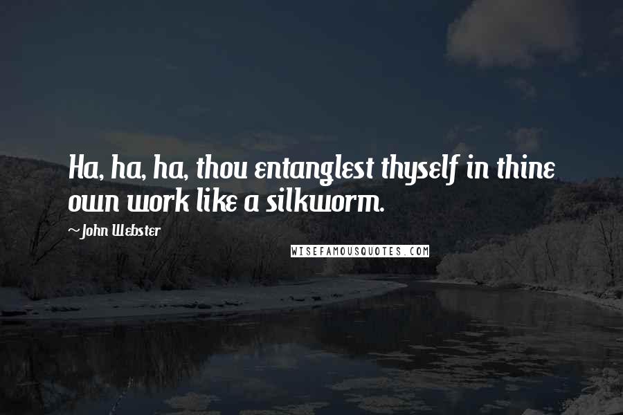 John Webster Quotes: Ha, ha, ha, thou entanglest thyself in thine own work like a silkworm.