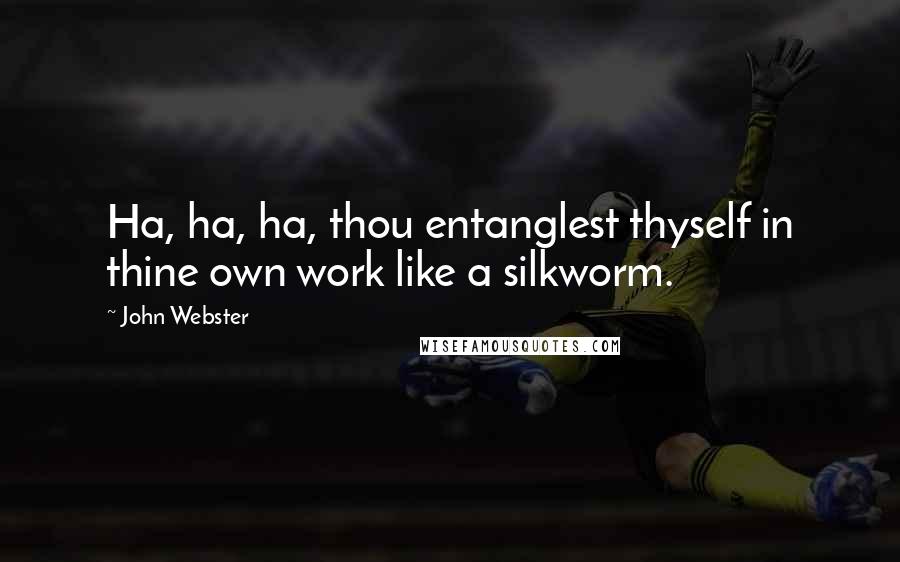 John Webster Quotes: Ha, ha, ha, thou entanglest thyself in thine own work like a silkworm.