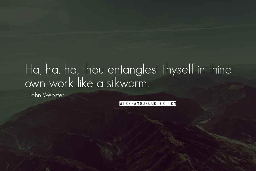 John Webster Quotes: Ha, ha, ha, thou entanglest thyself in thine own work like a silkworm.