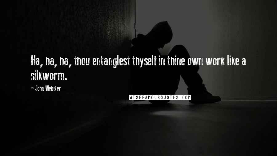 John Webster Quotes: Ha, ha, ha, thou entanglest thyself in thine own work like a silkworm.