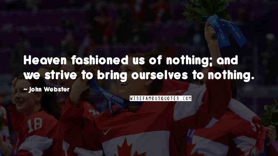 John Webster Quotes: Heaven fashioned us of nothing; and we strive to bring ourselves to nothing.