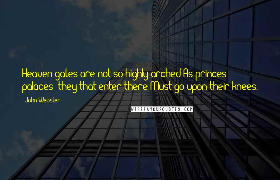 John Webster Quotes: Heaven-gates are not so highly arched As princes' palaces; they that enter there Must go upon their knees.