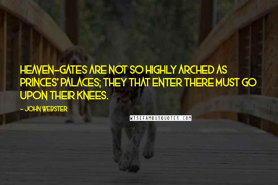 John Webster Quotes: Heaven-gates are not so highly arched As princes' palaces; they that enter there Must go upon their knees.