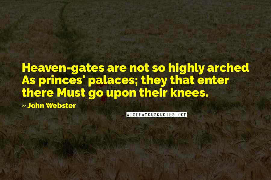 John Webster Quotes: Heaven-gates are not so highly arched As princes' palaces; they that enter there Must go upon their knees.