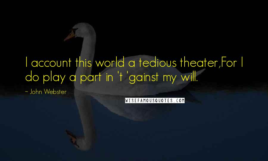 John Webster Quotes: I account this world a tedious theater,For I do play a part in 't 'gainst my will.