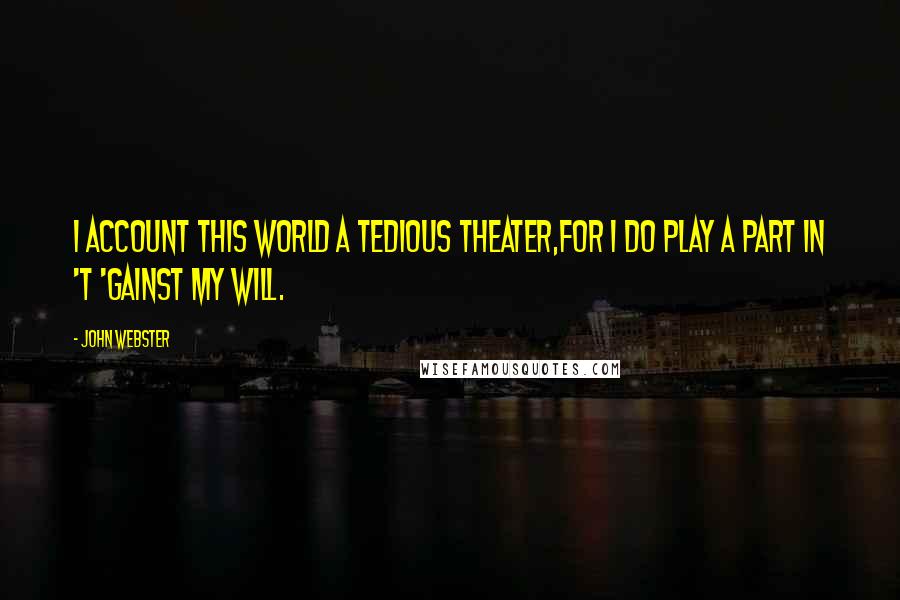 John Webster Quotes: I account this world a tedious theater,For I do play a part in 't 'gainst my will.