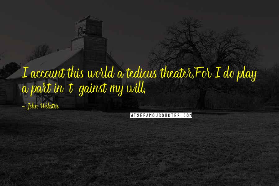 John Webster Quotes: I account this world a tedious theater,For I do play a part in 't 'gainst my will.