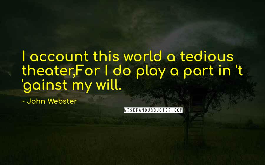 John Webster Quotes: I account this world a tedious theater,For I do play a part in 't 'gainst my will.