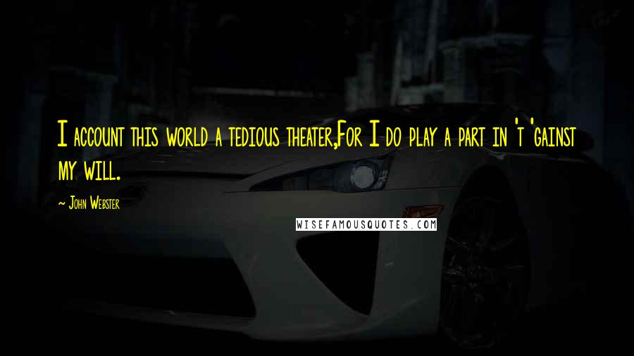 John Webster Quotes: I account this world a tedious theater,For I do play a part in 't 'gainst my will.