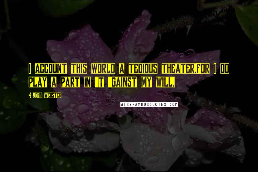 John Webster Quotes: I account this world a tedious theater,For I do play a part in 't 'gainst my will.