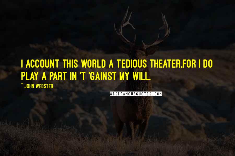 John Webster Quotes: I account this world a tedious theater,For I do play a part in 't 'gainst my will.