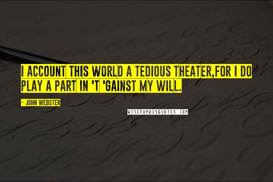 John Webster Quotes: I account this world a tedious theater,For I do play a part in 't 'gainst my will.
