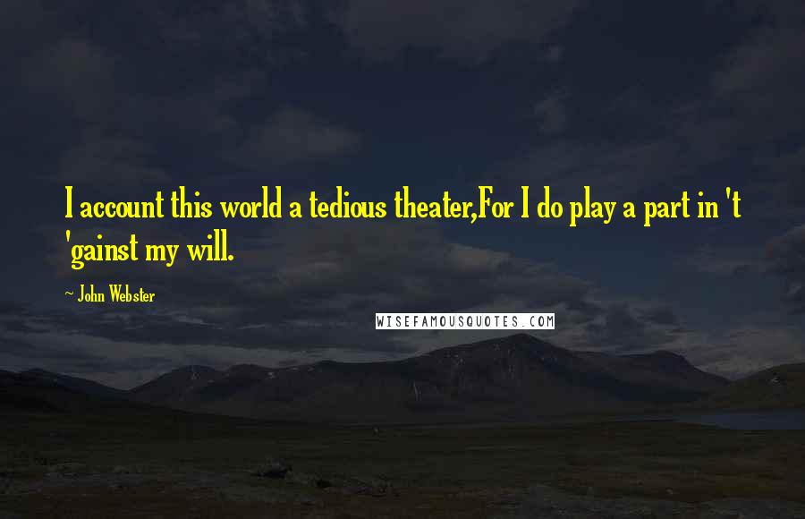 John Webster Quotes: I account this world a tedious theater,For I do play a part in 't 'gainst my will.