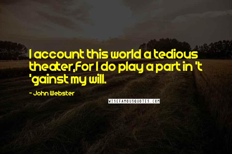 John Webster Quotes: I account this world a tedious theater,For I do play a part in 't 'gainst my will.