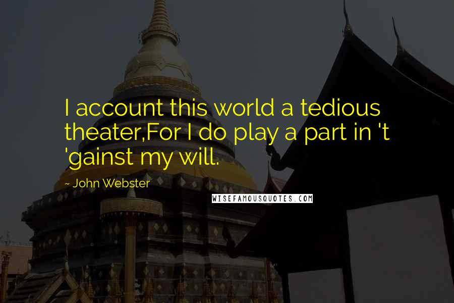 John Webster Quotes: I account this world a tedious theater,For I do play a part in 't 'gainst my will.