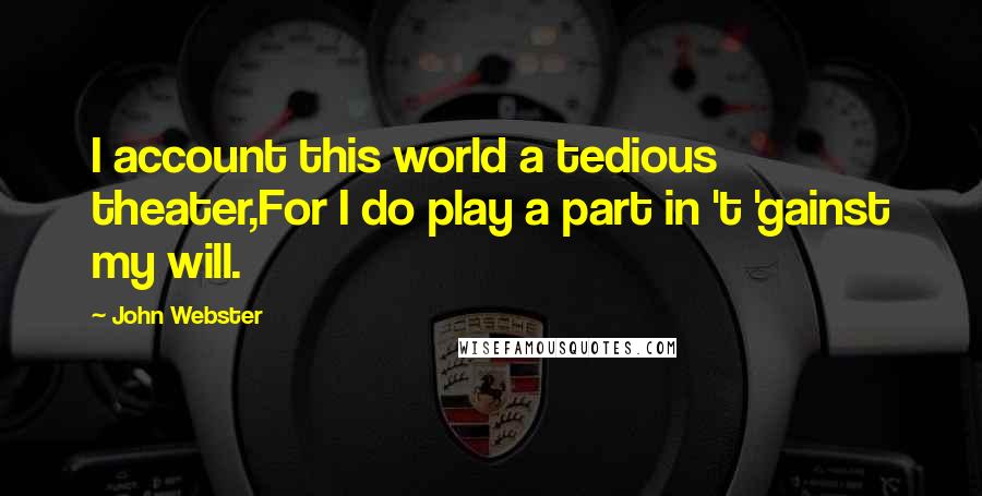 John Webster Quotes: I account this world a tedious theater,For I do play a part in 't 'gainst my will.