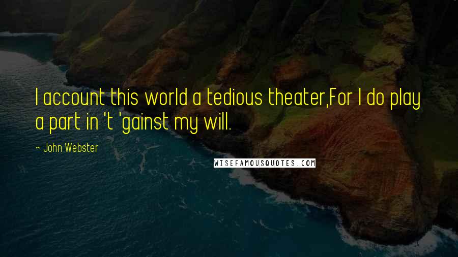 John Webster Quotes: I account this world a tedious theater,For I do play a part in 't 'gainst my will.