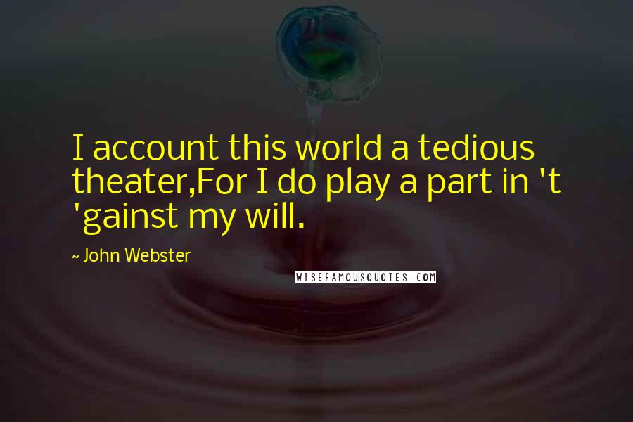 John Webster Quotes: I account this world a tedious theater,For I do play a part in 't 'gainst my will.
