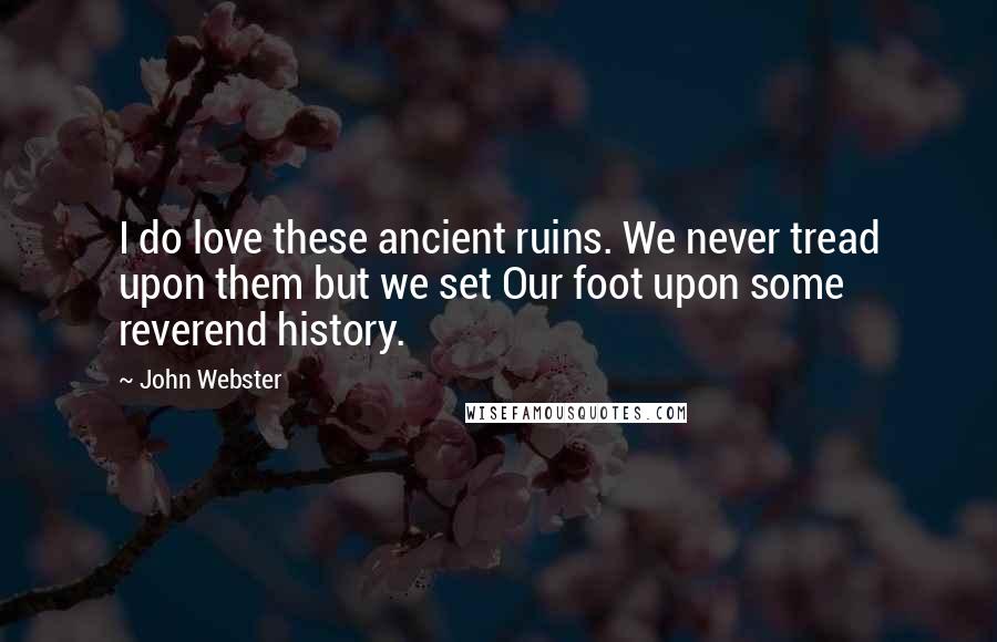 John Webster Quotes: I do love these ancient ruins. We never tread upon them but we set Our foot upon some reverend history.