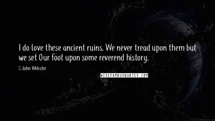 John Webster Quotes: I do love these ancient ruins. We never tread upon them but we set Our foot upon some reverend history.