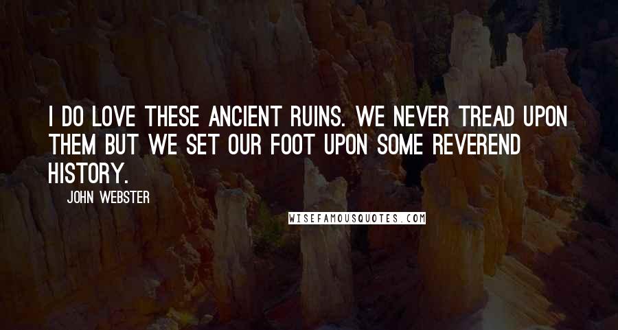 John Webster Quotes: I do love these ancient ruins. We never tread upon them but we set Our foot upon some reverend history.