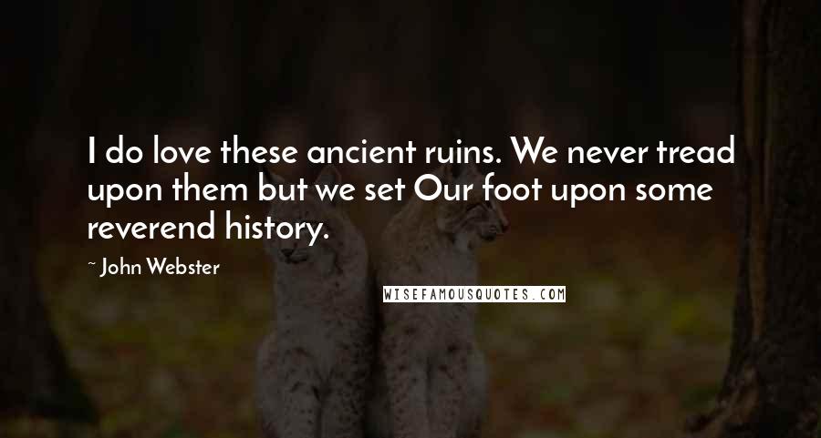 John Webster Quotes: I do love these ancient ruins. We never tread upon them but we set Our foot upon some reverend history.